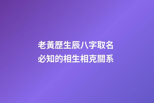 老黃歷生辰八字取名 必知的相生相克關系